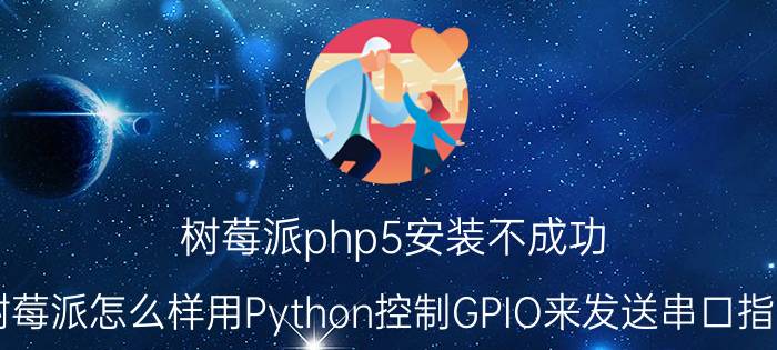 树莓派php5安装不成功 树莓派怎么样用Python控制GPIO来发送串口指令？